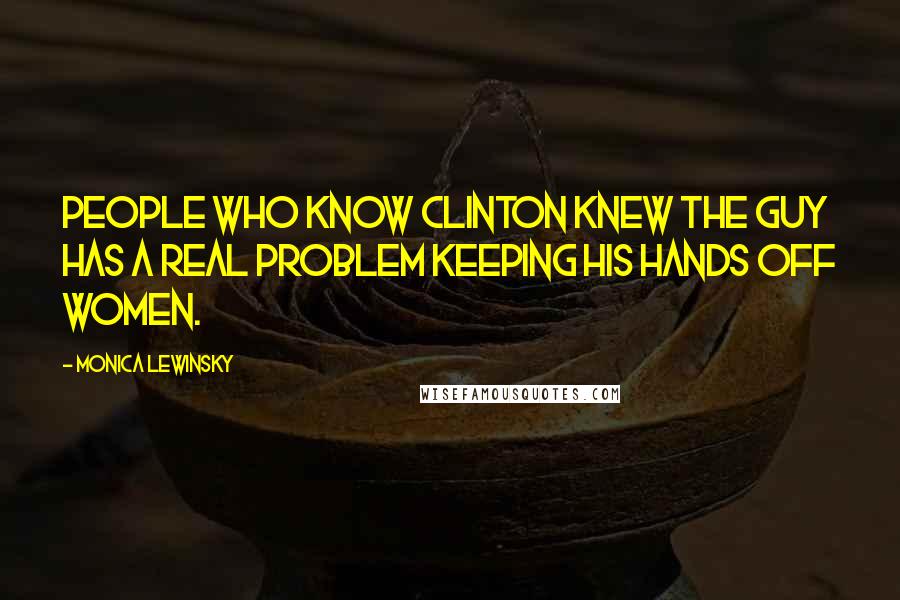 Monica Lewinsky Quotes: People who know Clinton knew the guy has a real problem keeping his hands off women.