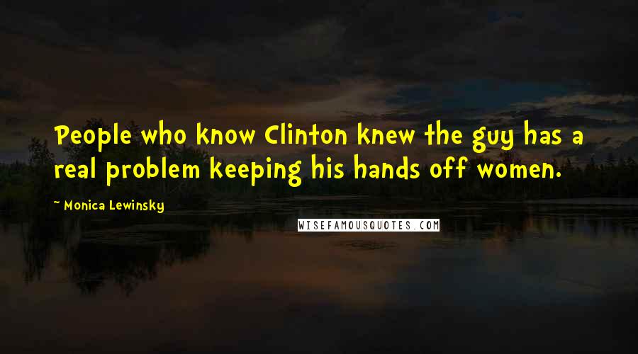 Monica Lewinsky Quotes: People who know Clinton knew the guy has a real problem keeping his hands off women.