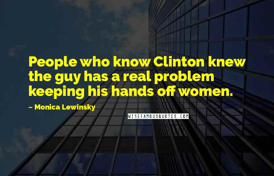 Monica Lewinsky Quotes: People who know Clinton knew the guy has a real problem keeping his hands off women.