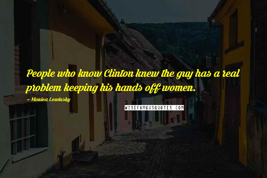 Monica Lewinsky Quotes: People who know Clinton knew the guy has a real problem keeping his hands off women.