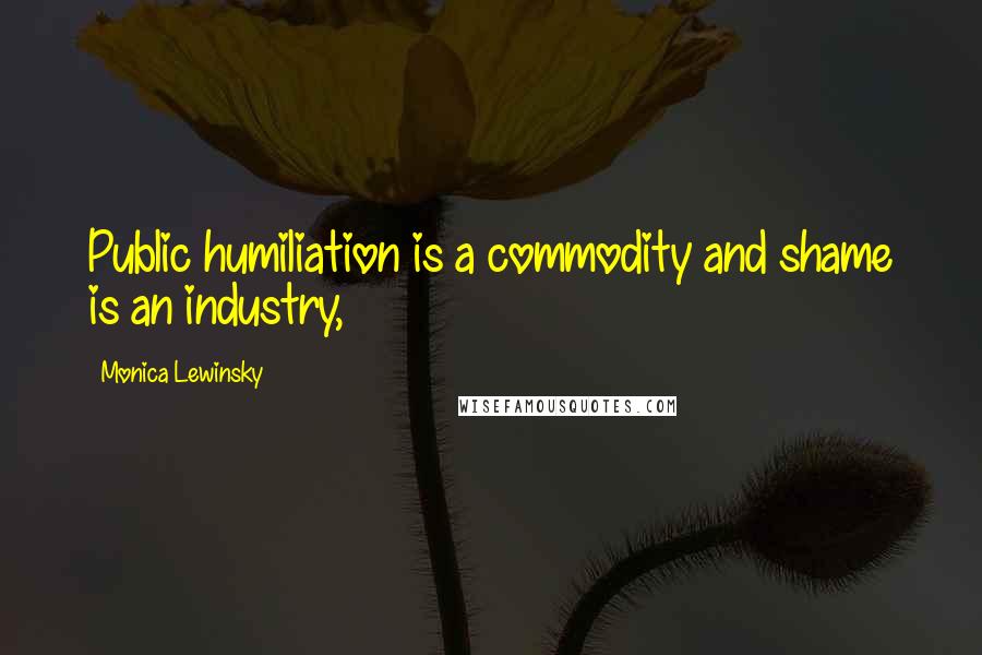 Monica Lewinsky Quotes: Public humiliation is a commodity and shame is an industry,
