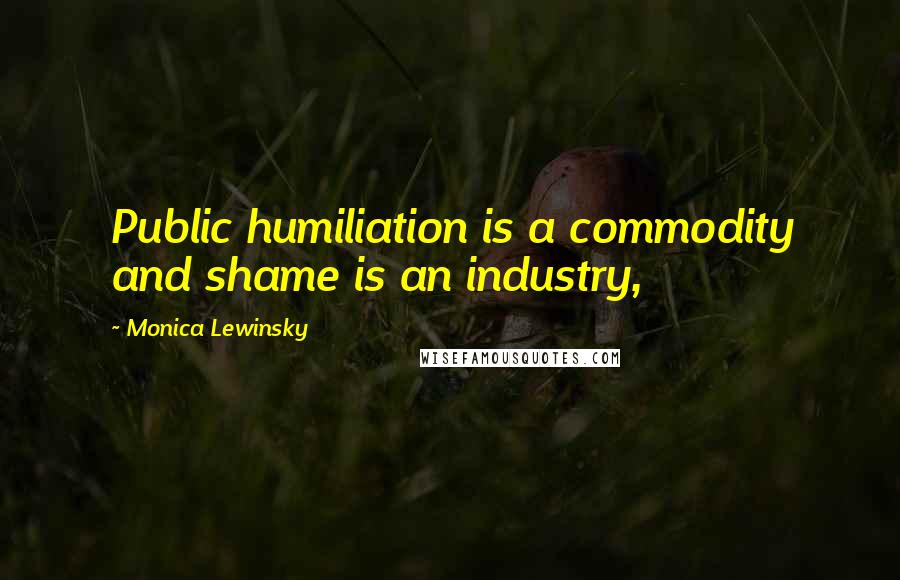 Monica Lewinsky Quotes: Public humiliation is a commodity and shame is an industry,