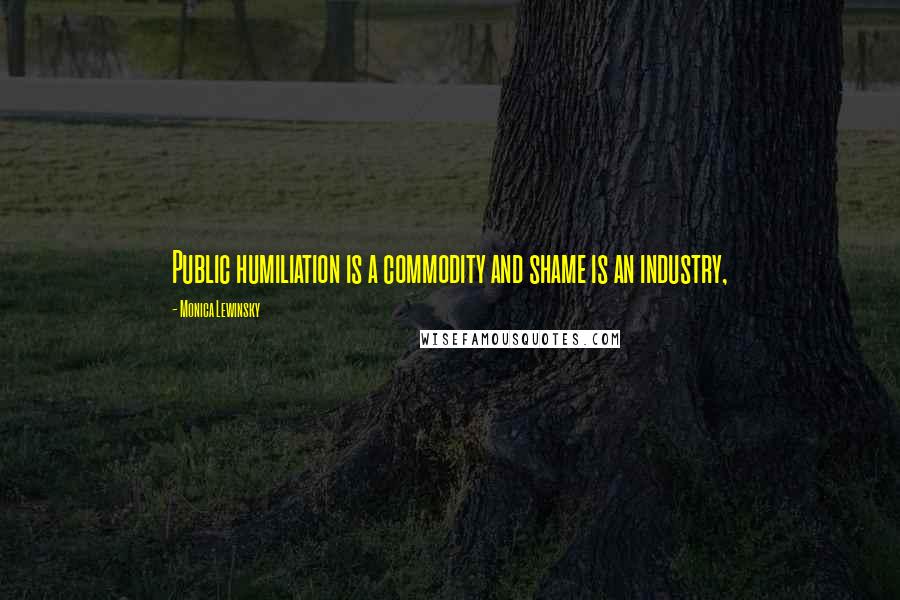 Monica Lewinsky Quotes: Public humiliation is a commodity and shame is an industry,