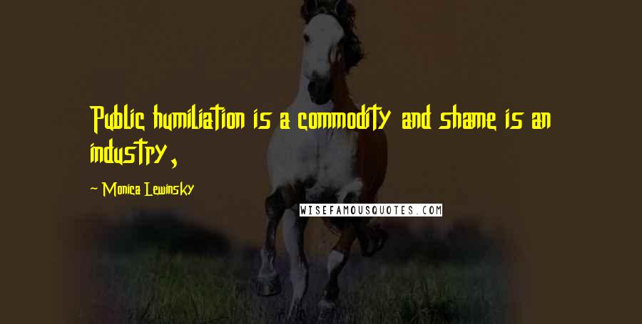 Monica Lewinsky Quotes: Public humiliation is a commodity and shame is an industry,