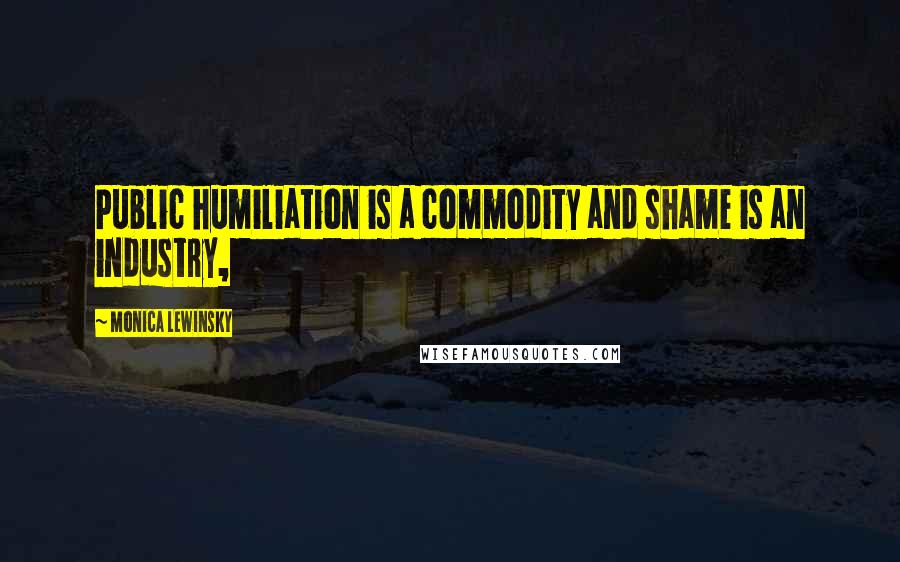 Monica Lewinsky Quotes: Public humiliation is a commodity and shame is an industry,