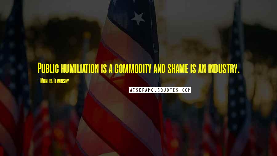 Monica Lewinsky Quotes: Public humiliation is a commodity and shame is an industry,