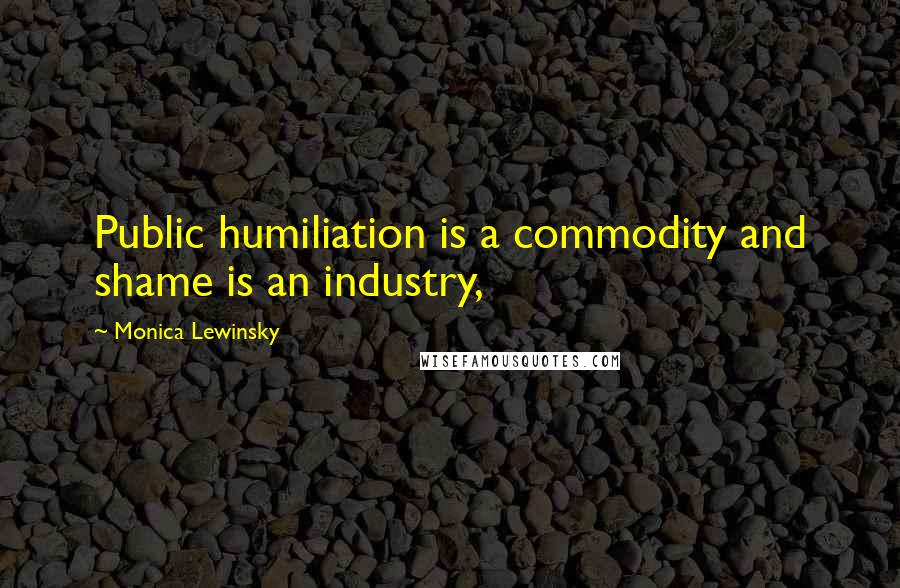 Monica Lewinsky Quotes: Public humiliation is a commodity and shame is an industry,