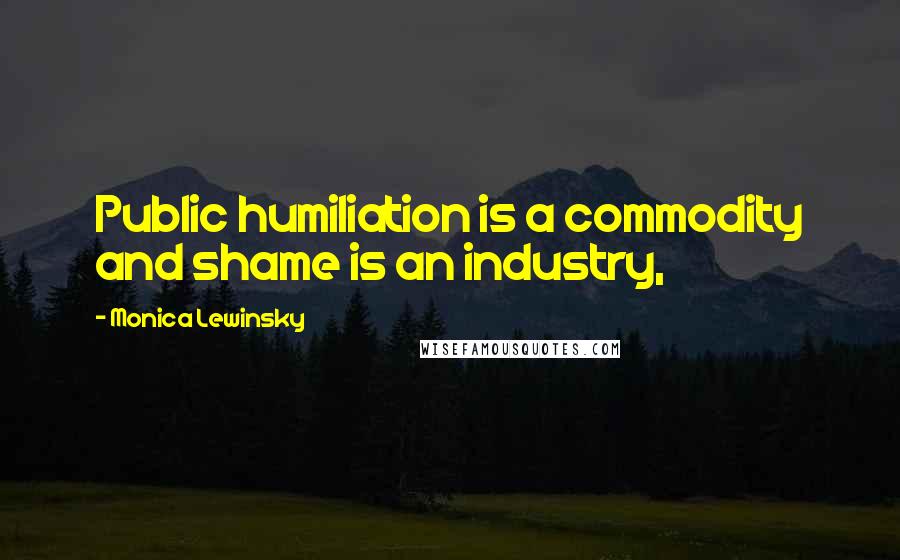Monica Lewinsky Quotes: Public humiliation is a commodity and shame is an industry,