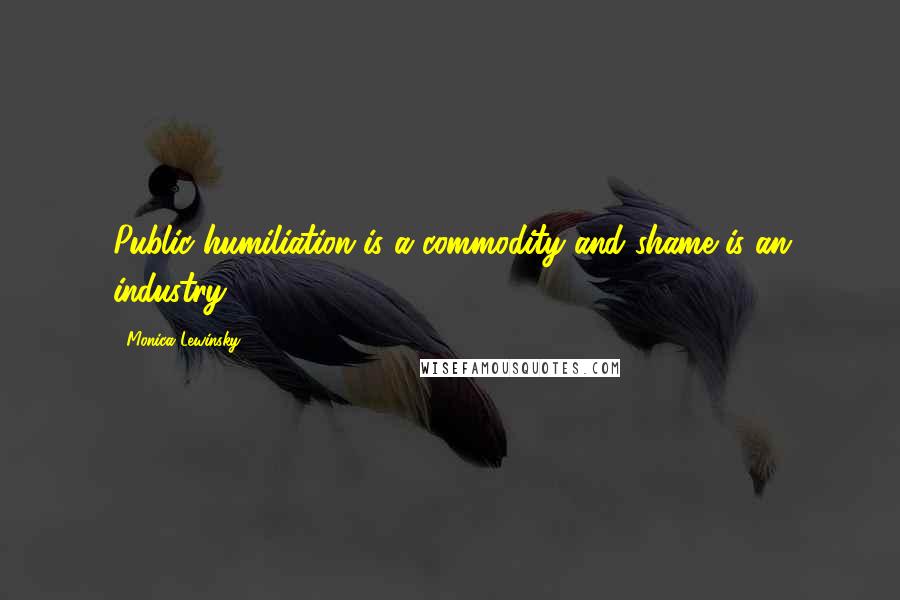 Monica Lewinsky Quotes: Public humiliation is a commodity and shame is an industry,