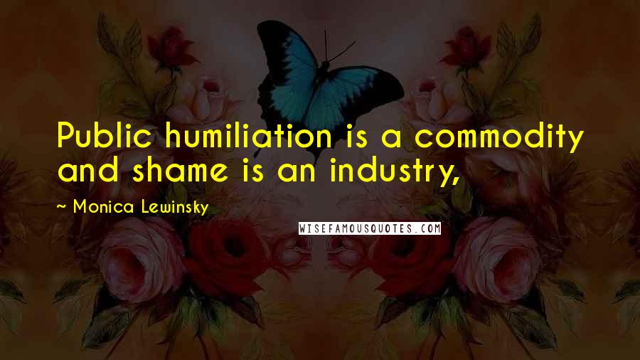 Monica Lewinsky Quotes: Public humiliation is a commodity and shame is an industry,