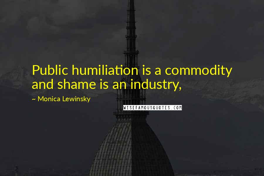 Monica Lewinsky Quotes: Public humiliation is a commodity and shame is an industry,