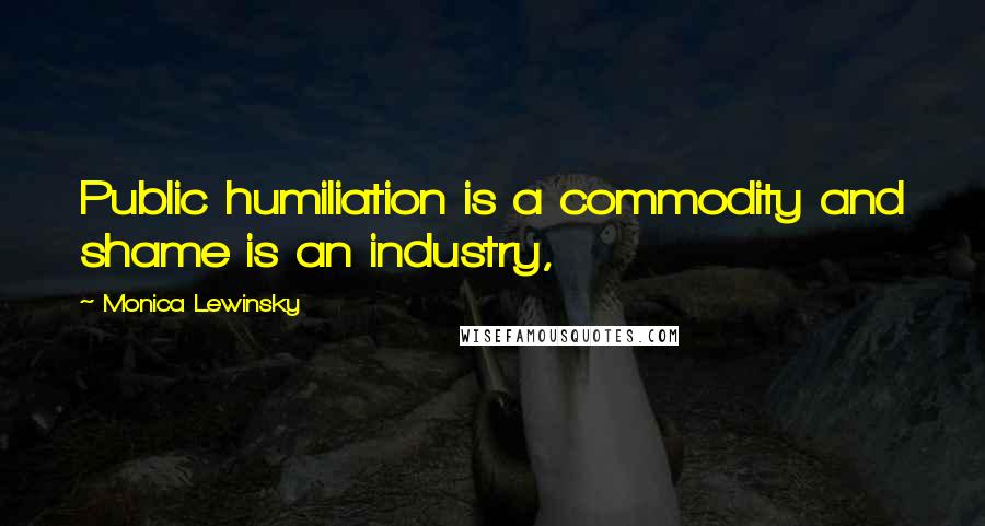 Monica Lewinsky Quotes: Public humiliation is a commodity and shame is an industry,
