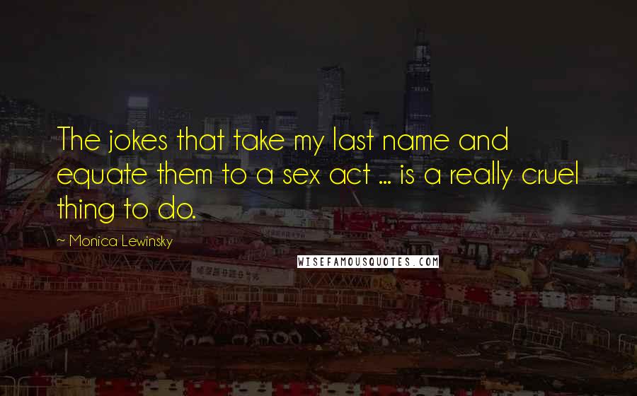 Monica Lewinsky Quotes: The jokes that take my last name and equate them to a sex act ... is a really cruel thing to do.