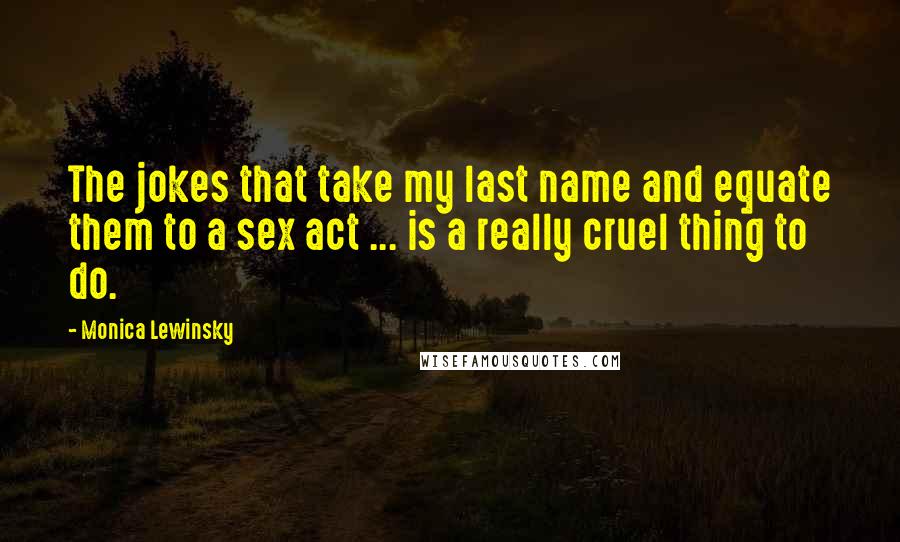 Monica Lewinsky Quotes: The jokes that take my last name and equate them to a sex act ... is a really cruel thing to do.