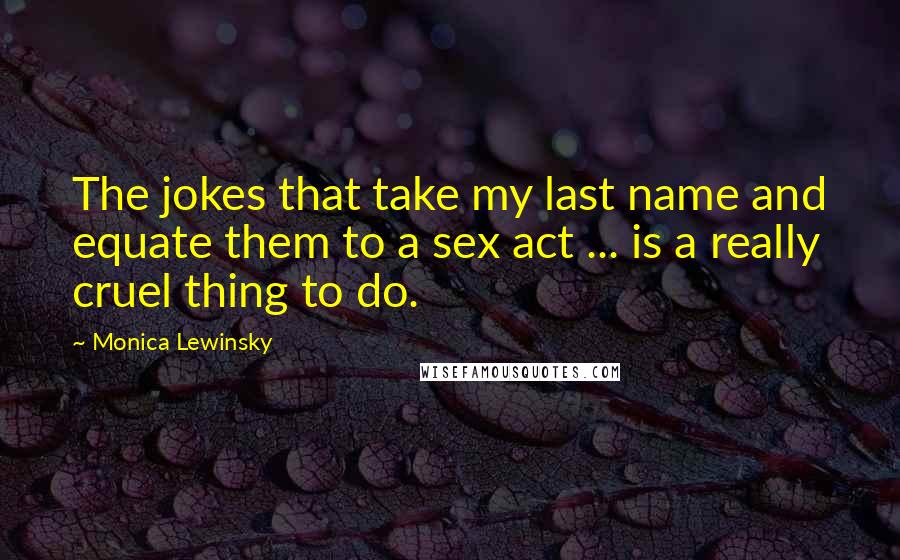 Monica Lewinsky Quotes: The jokes that take my last name and equate them to a sex act ... is a really cruel thing to do.