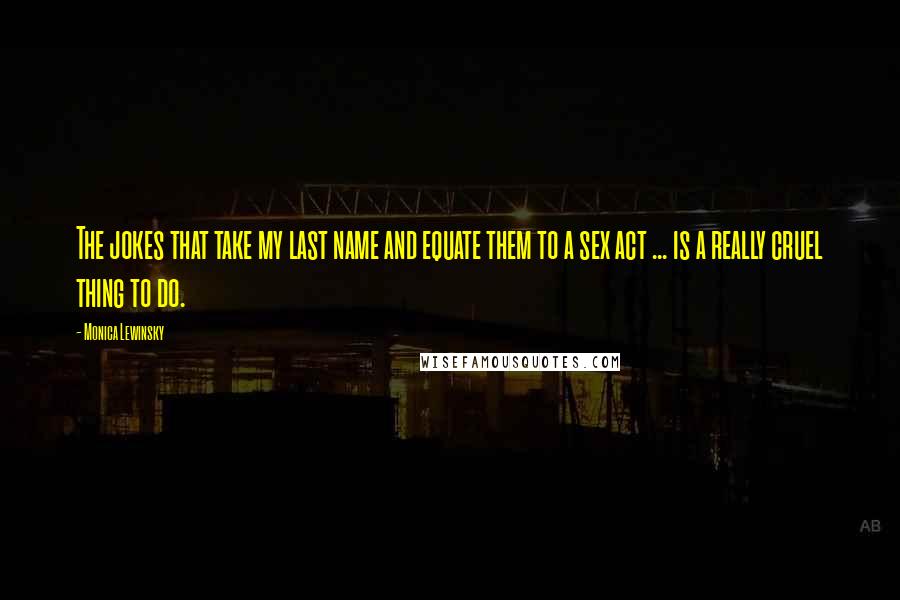 Monica Lewinsky Quotes: The jokes that take my last name and equate them to a sex act ... is a really cruel thing to do.