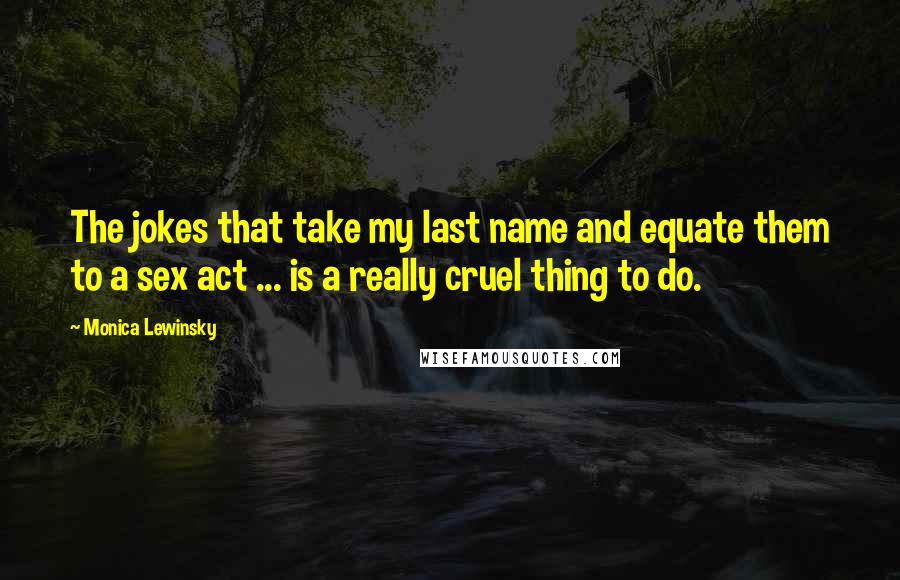 Monica Lewinsky Quotes: The jokes that take my last name and equate them to a sex act ... is a really cruel thing to do.