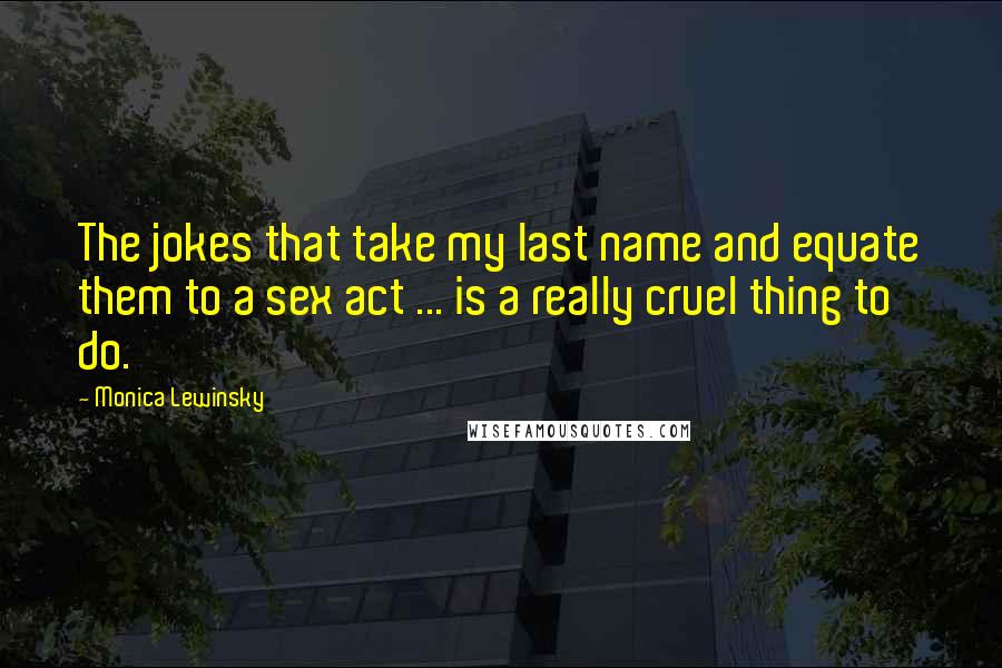 Monica Lewinsky Quotes: The jokes that take my last name and equate them to a sex act ... is a really cruel thing to do.