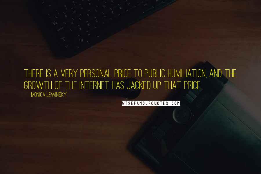 Monica Lewinsky Quotes: There is a very personal price to public humiliation, and the growth of the Internet has jacked up that price.