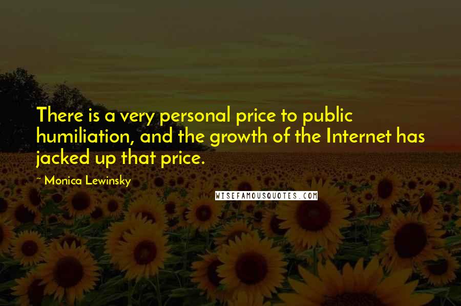 Monica Lewinsky Quotes: There is a very personal price to public humiliation, and the growth of the Internet has jacked up that price.
