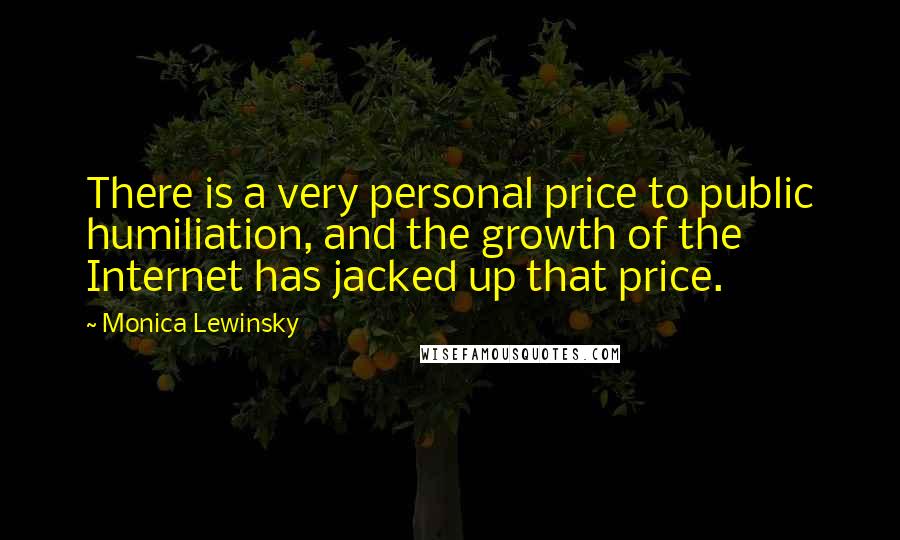 Monica Lewinsky Quotes: There is a very personal price to public humiliation, and the growth of the Internet has jacked up that price.