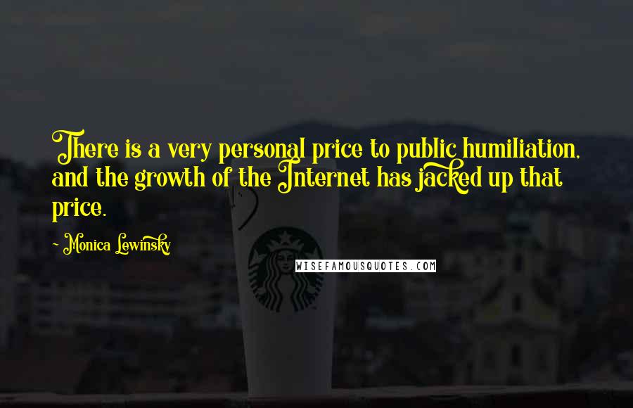Monica Lewinsky Quotes: There is a very personal price to public humiliation, and the growth of the Internet has jacked up that price.