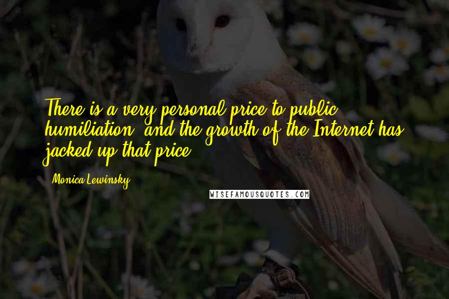Monica Lewinsky Quotes: There is a very personal price to public humiliation, and the growth of the Internet has jacked up that price.