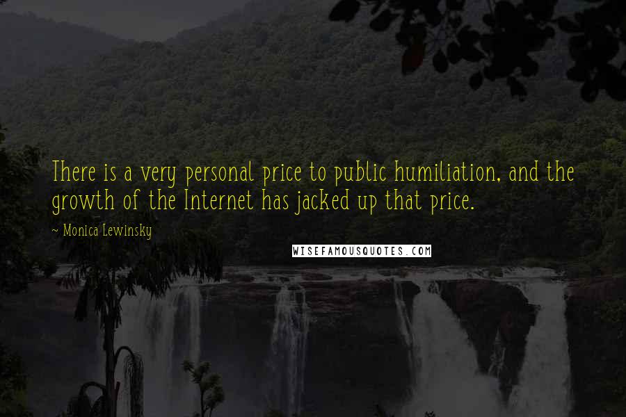 Monica Lewinsky Quotes: There is a very personal price to public humiliation, and the growth of the Internet has jacked up that price.