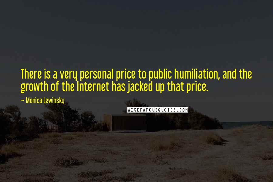 Monica Lewinsky Quotes: There is a very personal price to public humiliation, and the growth of the Internet has jacked up that price.