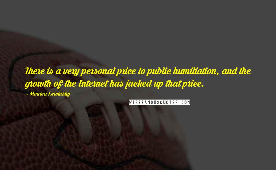 Monica Lewinsky Quotes: There is a very personal price to public humiliation, and the growth of the Internet has jacked up that price.