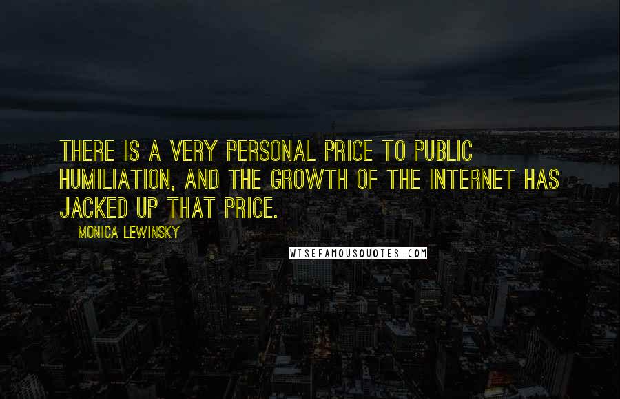 Monica Lewinsky Quotes: There is a very personal price to public humiliation, and the growth of the Internet has jacked up that price.