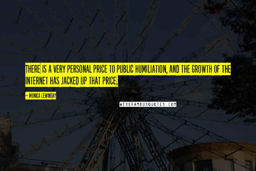 Monica Lewinsky Quotes: There is a very personal price to public humiliation, and the growth of the Internet has jacked up that price.