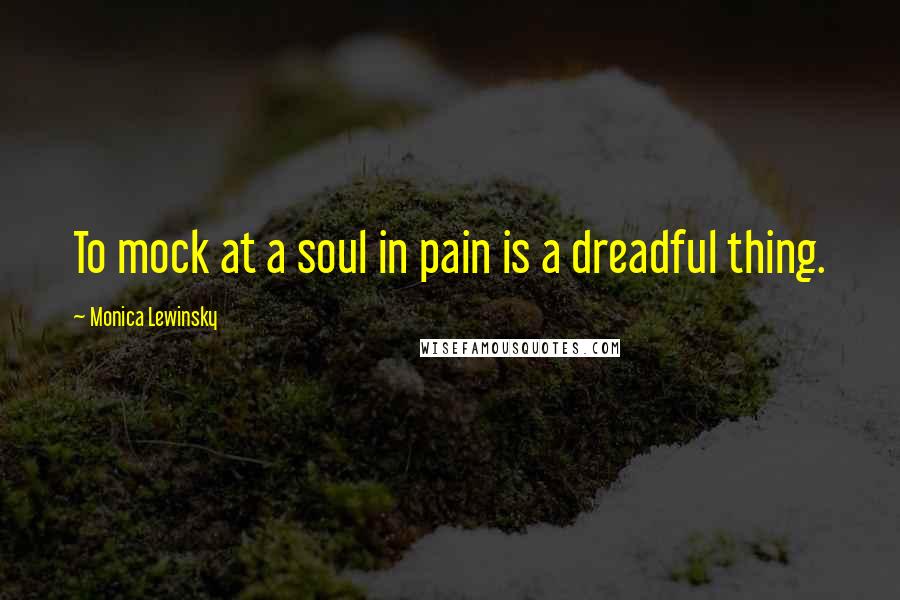 Monica Lewinsky Quotes: To mock at a soul in pain is a dreadful thing.
