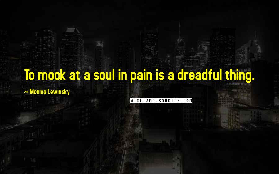 Monica Lewinsky Quotes: To mock at a soul in pain is a dreadful thing.
