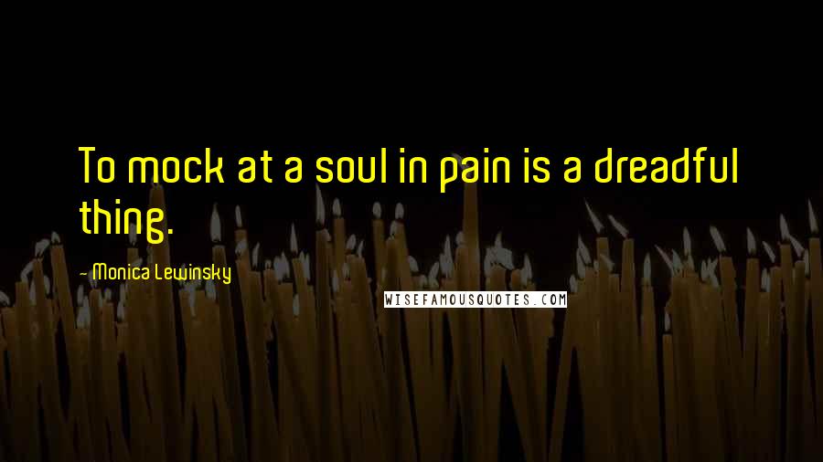Monica Lewinsky Quotes: To mock at a soul in pain is a dreadful thing.