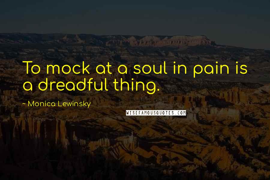Monica Lewinsky Quotes: To mock at a soul in pain is a dreadful thing.