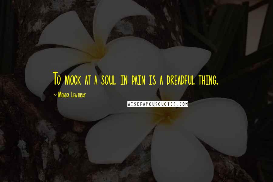 Monica Lewinsky Quotes: To mock at a soul in pain is a dreadful thing.