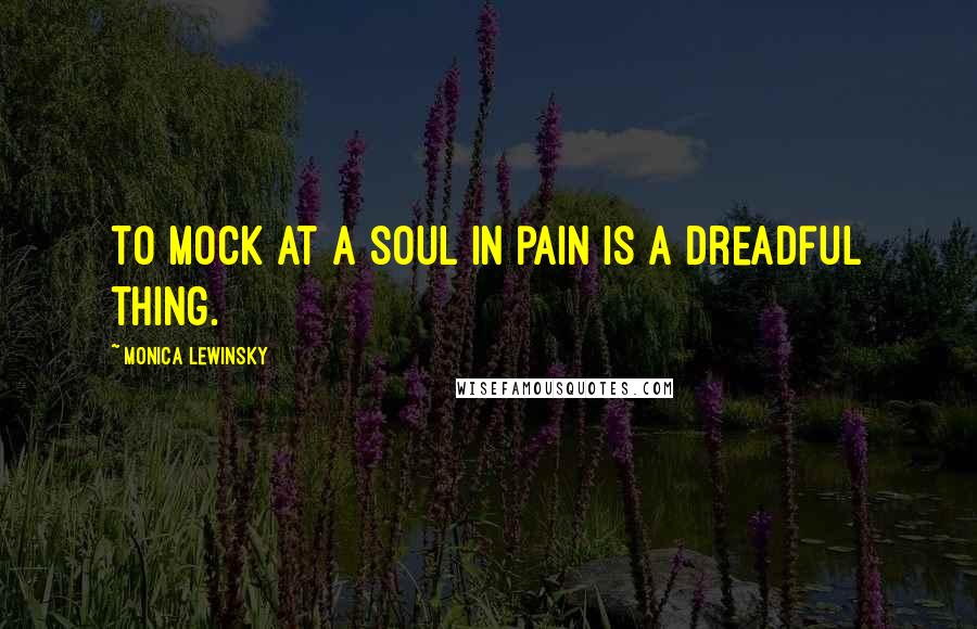 Monica Lewinsky Quotes: To mock at a soul in pain is a dreadful thing.