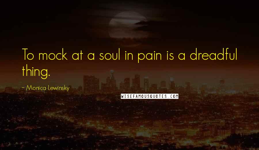 Monica Lewinsky Quotes: To mock at a soul in pain is a dreadful thing.