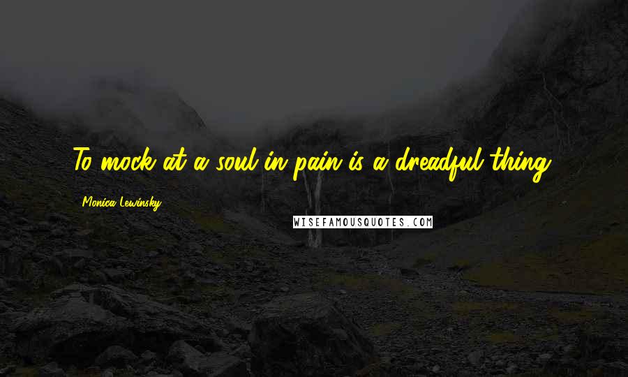 Monica Lewinsky Quotes: To mock at a soul in pain is a dreadful thing.