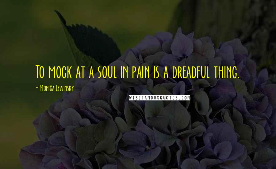 Monica Lewinsky Quotes: To mock at a soul in pain is a dreadful thing.
