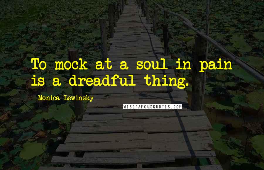 Monica Lewinsky Quotes: To mock at a soul in pain is a dreadful thing.