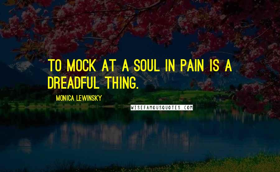 Monica Lewinsky Quotes: To mock at a soul in pain is a dreadful thing.