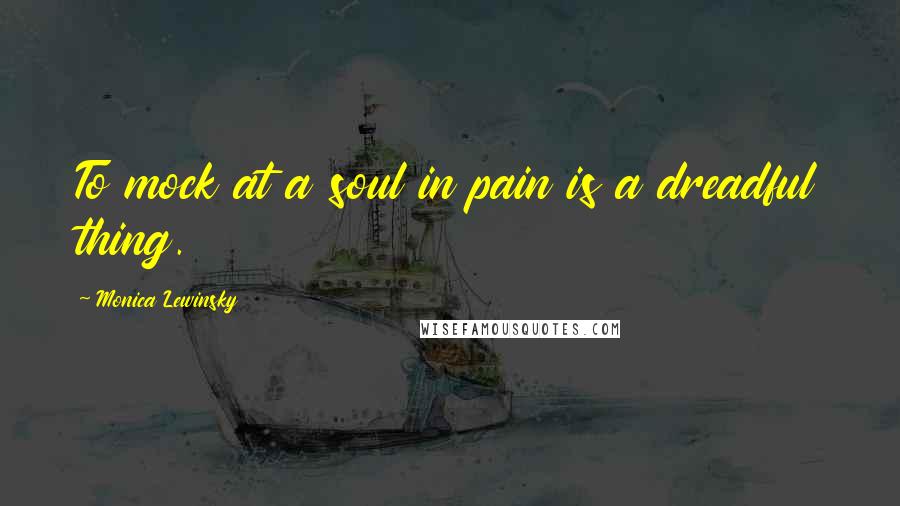 Monica Lewinsky Quotes: To mock at a soul in pain is a dreadful thing.