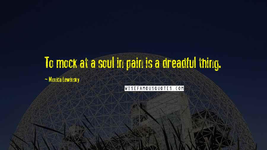 Monica Lewinsky Quotes: To mock at a soul in pain is a dreadful thing.