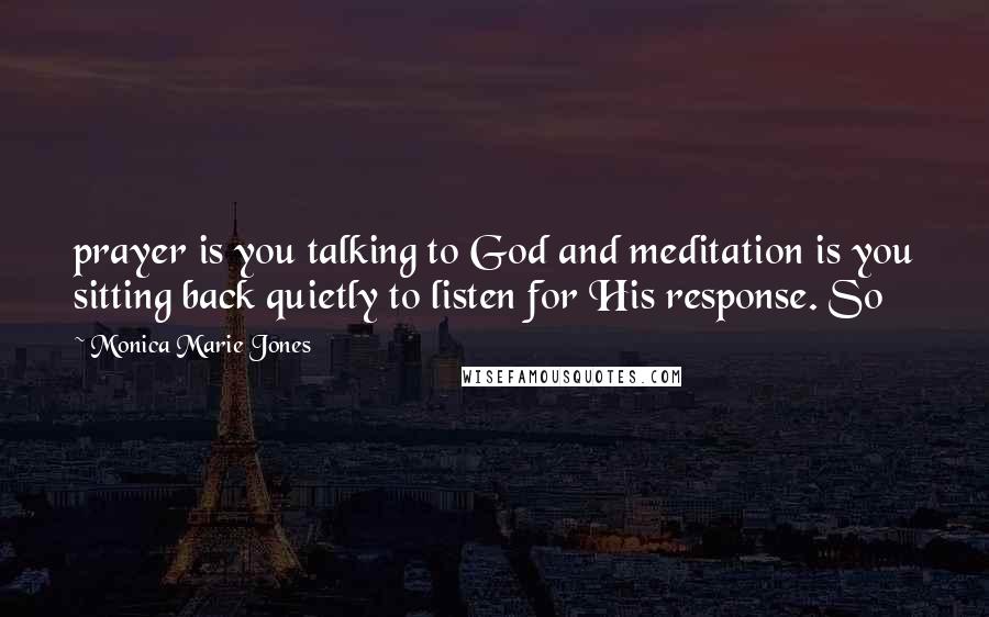 Monica Marie Jones Quotes: prayer is you talking to God and meditation is you sitting back quietly to listen for His response. So
