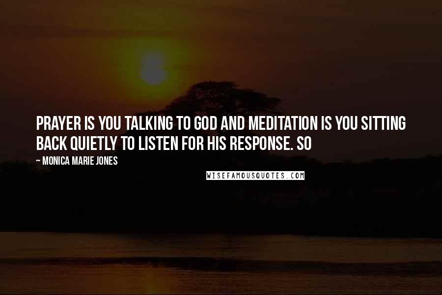 Monica Marie Jones Quotes: prayer is you talking to God and meditation is you sitting back quietly to listen for His response. So