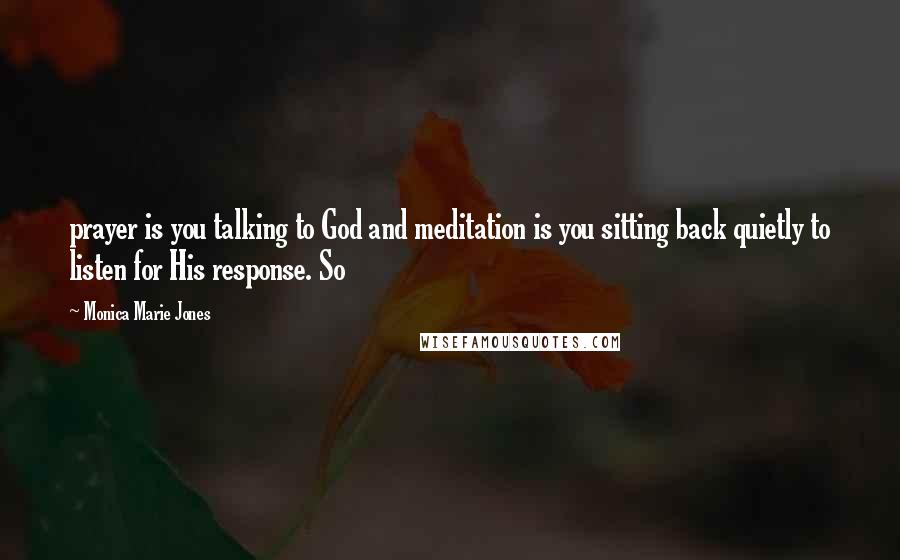 Monica Marie Jones Quotes: prayer is you talking to God and meditation is you sitting back quietly to listen for His response. So