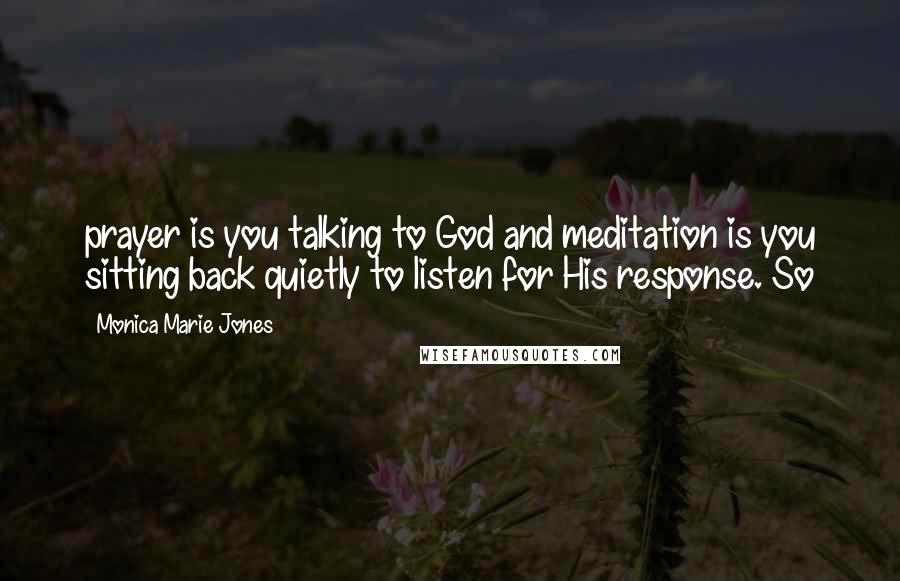 Monica Marie Jones Quotes: prayer is you talking to God and meditation is you sitting back quietly to listen for His response. So