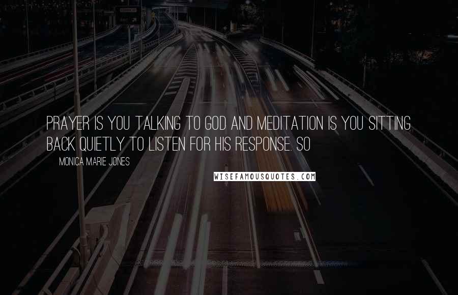 Monica Marie Jones Quotes: prayer is you talking to God and meditation is you sitting back quietly to listen for His response. So